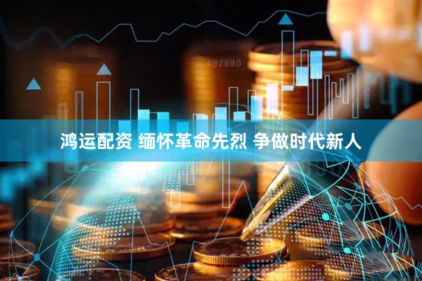 鸿运配资 缅怀革命先烈 争做时代新人