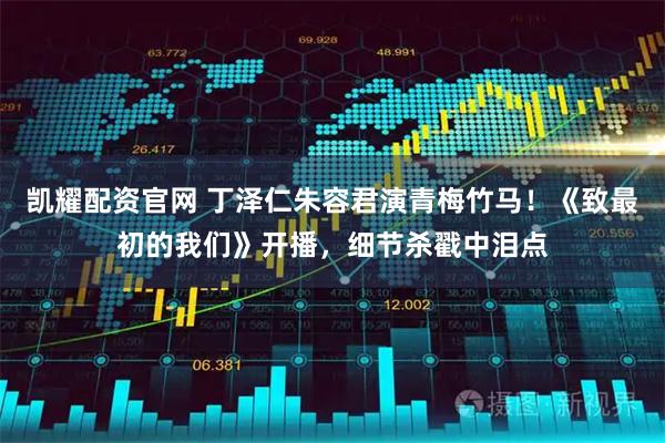 凯耀配资官网 丁泽仁朱容君演青梅竹马！《致最初的我们》开播，细节杀戳中泪点