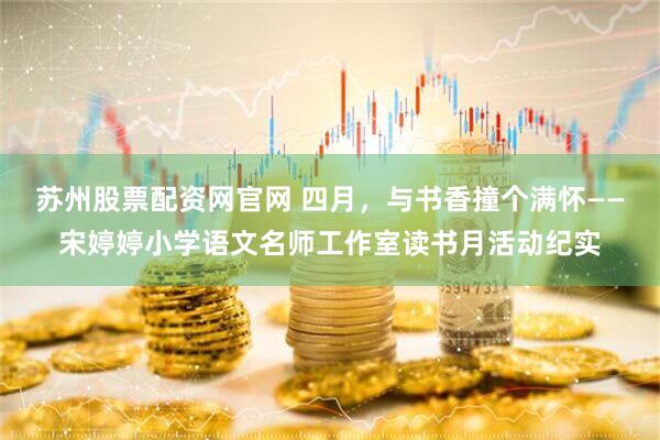 苏州股票配资网官网 四月，与书香撞个满怀——宋婷婷小学语文名师工作室读书月活动纪实