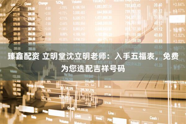 臻鑫配资 立明堂沈立明老师：入手五福表，免费为您选配吉祥号码