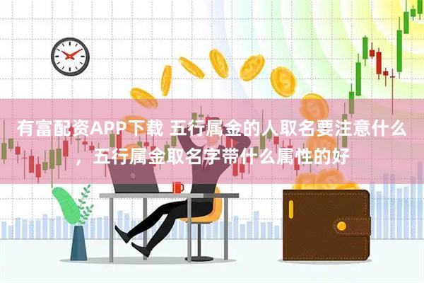有富配资APP下载 五行属金的人取名要注意什么，五行属金取名字带什么属性的好