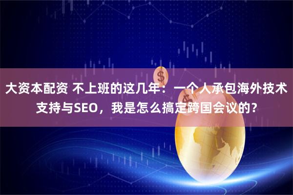 大资本配资 不上班的这几年：一个人承包海外技术支持与SEO，我是怎么搞定跨国会议的？