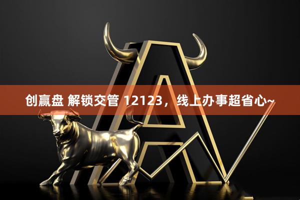 创赢盘 解锁交管 12123，线上办事超省心~