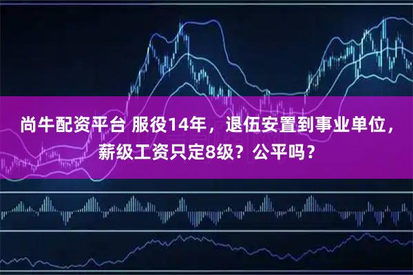 尚牛配资平台 服役14年，退伍安置到事业单位，薪级工资只定8级？公平吗？