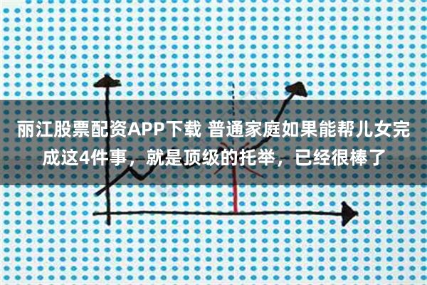 丽江股票配资APP下载 普通家庭如果能帮儿女完成这4件事，就是顶级的托举，已经很棒了