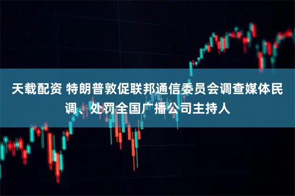 天载配资 特朗普敦促联邦通信委员会调查媒体民调、处罚全国广播公司主持人