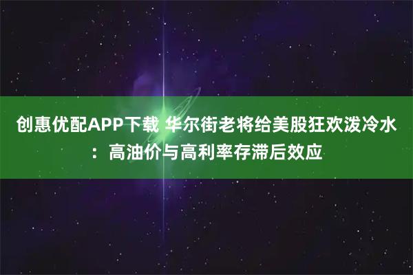 创惠优配APP下载 华尔街老将给美股狂欢泼冷水:高油价与高利率存滞后效应
