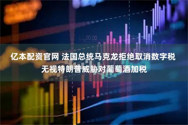 亿本配资官网 法国总统马克龙拒绝取消数字税 无视特朗普威胁对葡萄酒加税