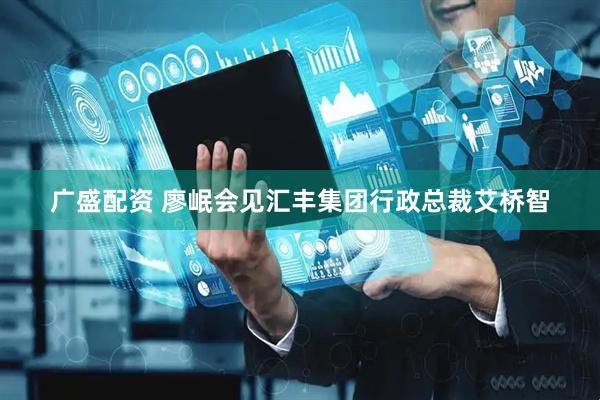 广盛配资 廖岷会见汇丰集团行政总裁艾桥智