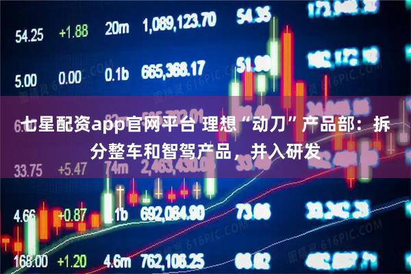 七星配资app官网平台 理想“动刀”产品部：拆分整车和智驾产品，并入研发