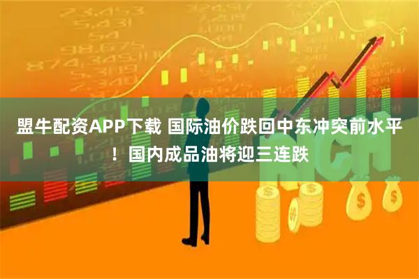 盟牛配资APP下载 国际油价跌回中东冲突前水平！国内成品油将迎三连跌